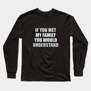 If you met my family you would understand Long Sleeve T-Shirt